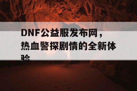 DNF公益服发布网，热血警探剧情的全新体验
