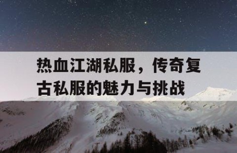 热血江湖私服，传奇复古私服的魅力与挑战