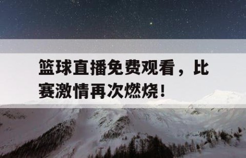 篮球直播免费观看，比赛激情再次燃烧！