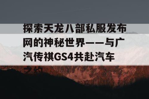 探索天龙八部私服发布网的神秘世界——与广汽传祺GS4共赴汽车之约