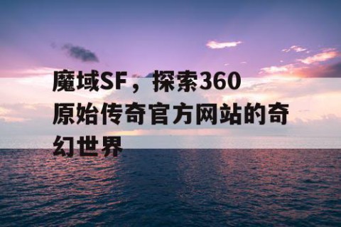 魔域SF，探索360原始传奇官方网站的奇幻世界
