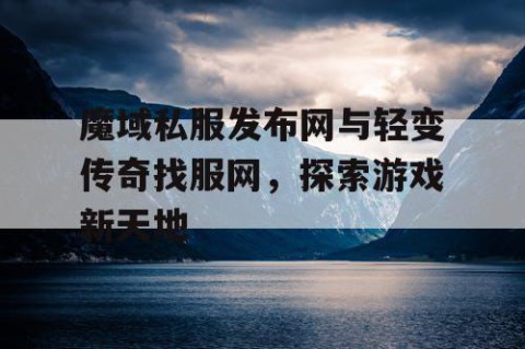魔域私服发布网与轻变传奇找服网，探索游戏新天地
