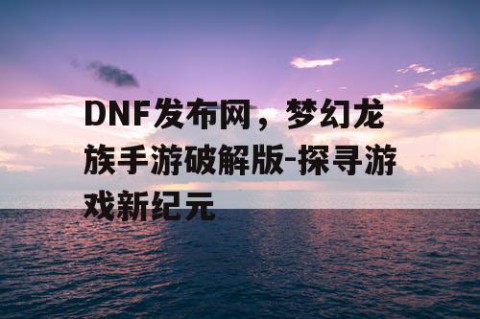 DNF发布网，梦幻龙族手游破解版-探寻游戏新纪元