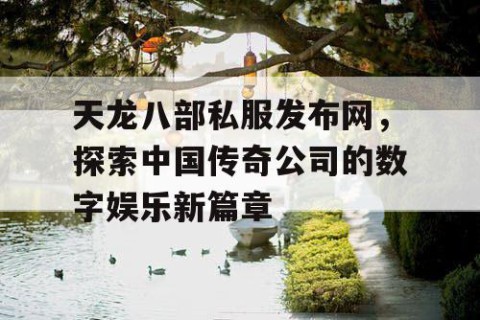 天龙八部私服发布网，探索中国传奇公司的数字娱乐新篇章
