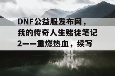 DNF公益服发布网，我的传奇人生赌徒笔记2——重燃热血，续写辉煌
