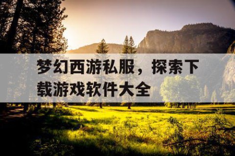梦幻西游私服，探索下载游戏软件大全