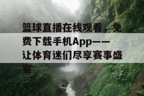 篮球直播在线观看，免费下载手机App——让体育迷们尽享赛事盛宴