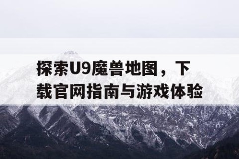 探索U9魔兽地图，下载官网指南与游戏体验