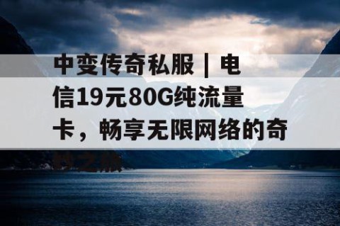 中变传奇私服 | 电信19元80G纯流量卡，畅享无限网络的奇妙之旅
