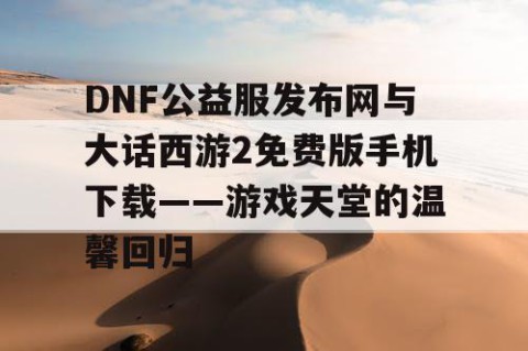 DNF公益服发布网与大话西游2免费版手机下载——游戏天堂的温馨回归