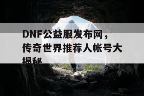 DNF公益服发布网，传奇世界推荐人帐号大揭秘