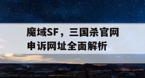 魔域SF，三国杀官网申诉网址全面解析