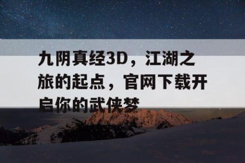 九阴真经3D，江湖之旅的起点，官网下载开启你的武侠梦