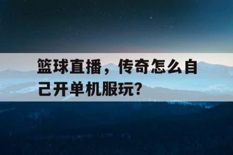篮球直播，传奇怎么自己开单机服玩？