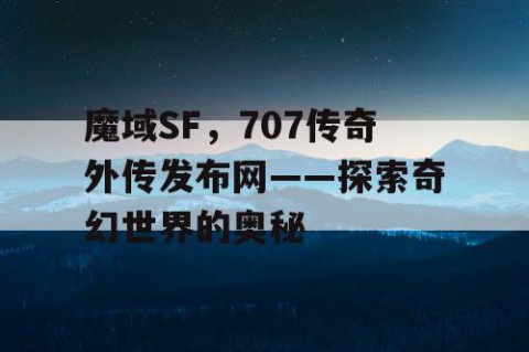魔域SF，707传奇外传发布网——探索奇幻世界的奥秘