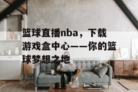 篮球直播nba，下载游戏盒中心——你的篮球梦想之地