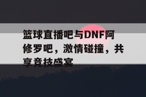篮球直播吧与DNF阿修罗吧,激情碰撞,共享竞技盛宴