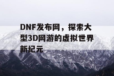 DNF发布网，探索大型3D网游的虚拟世界新纪元