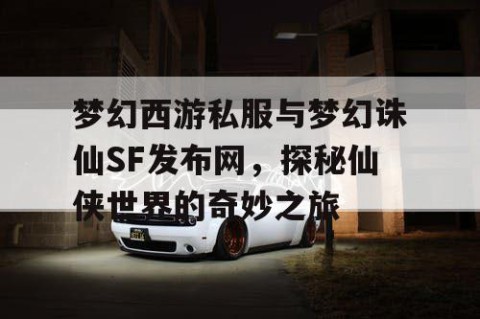 梦幻西游私服与梦幻诛仙SF发布网，探秘仙侠世界的奇妙之旅