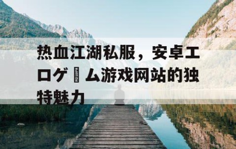 热血江湖私服，安卓エロゲーム游戏网站的独特魅力