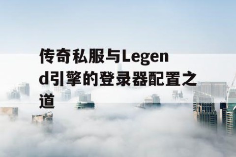 传奇私服与Legend引擎的登录器配置之道