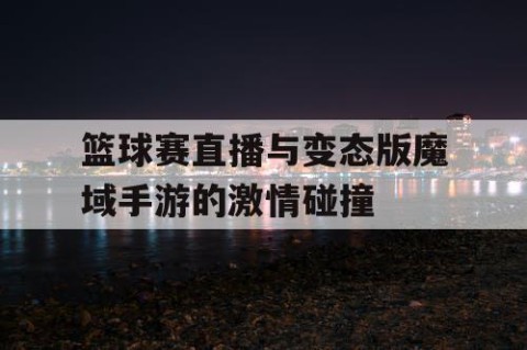 篮球赛直播与变态版魔域手游的激情碰撞