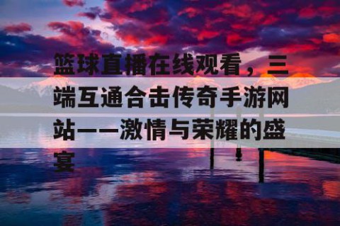 篮球直播在线观看，三端互通合击传奇手游网站——激情与荣耀的盛宴