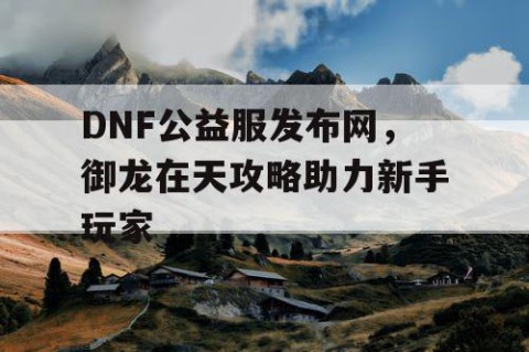 DNF公益服发布网，御龙在天攻略助力新手玩家