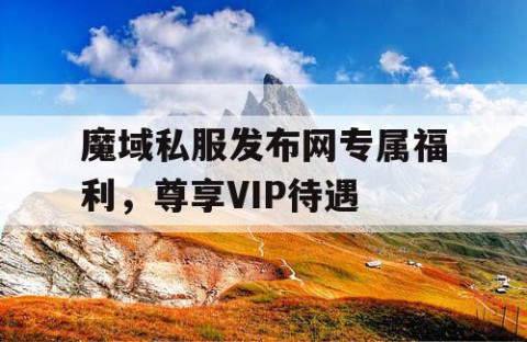 魔域私服发布网专属福利，尊享VIP待遇