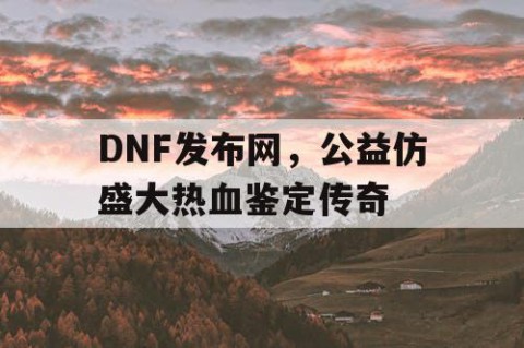 DNF发布网，公益仿盛大热血鉴定传奇