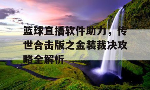 篮球直播软件助力，传世合击版之金装裁决攻略全解析