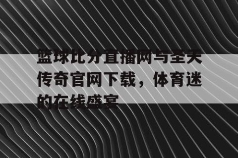 篮球比分直播网与圣天传奇官网下载，体育迷的在线盛宴