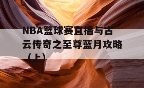 NBA篮球赛直播与古云传奇之至尊蓝月攻略（上）