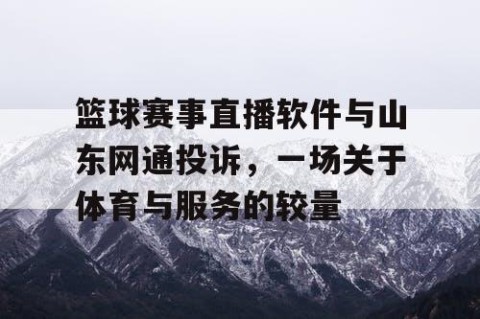 篮球赛事直播软件与山东网通投诉，一场关于体育与服务的较量