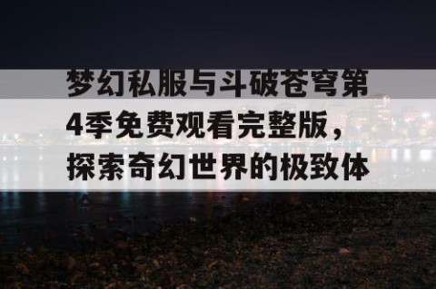 梦幻私服与斗破苍穹第4季免费观看完整版，探索奇幻世界的极致体验