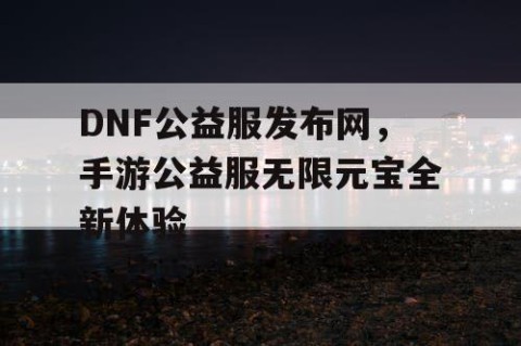 DNF公益服发布网，手游公益服无限元宝全新体验