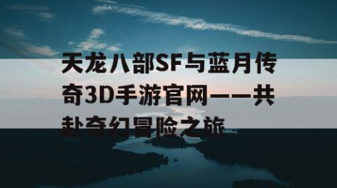 天龙八部SF与蓝月传奇3D手游官网——共赴奇幻冒险之旅