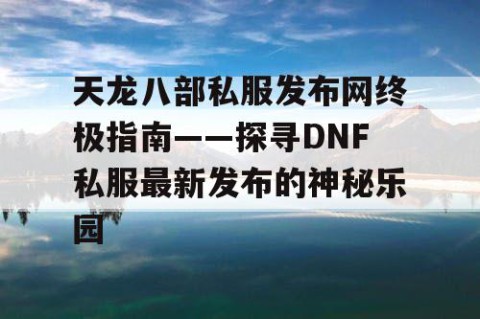 天龙八部私服发布网终极指南——探寻DNF私服最新发布的神秘乐园