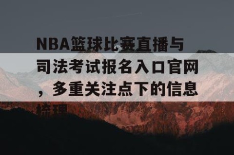 NBA篮球比赛直播与司法考试报名入口官网，多重关注点下的信息梳理