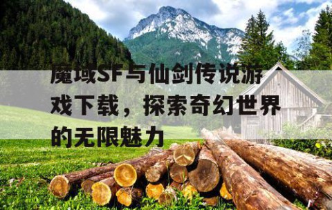 魔域SF与仙剑传说游戏下载，探索奇幻世界的无限魅力