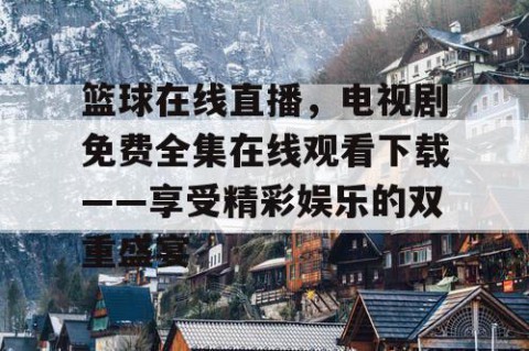 篮球在线直播，电视剧免费全集在线观看下载——享受精彩娱乐的双重盛宴