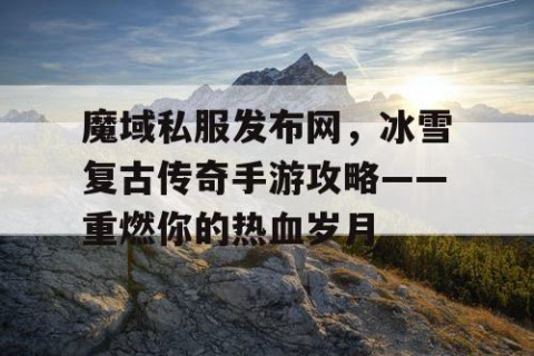 魔域私服发布网，冰雪复古传奇手游攻略——重燃你的热血岁月