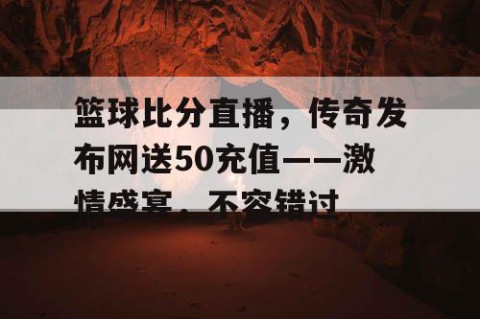 篮球比分直播，传奇发布网送50充值——激情盛宴，不容错过