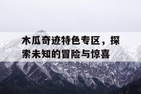 木瓜奇迹特色专区，探索未知的冒险与惊喜