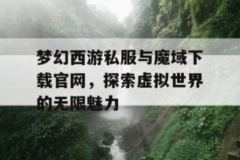 梦幻西游私服与魔域下载官网，探索虚拟世界的无限魅力