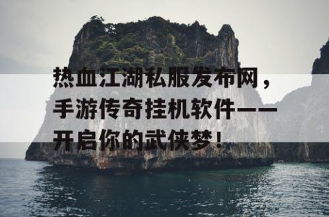 热血江湖私服发布网，手游传奇挂机软件——开启你的武侠梦！