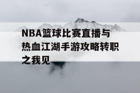 NBA篮球比赛直播与热血江湖手游攻略转职之我见