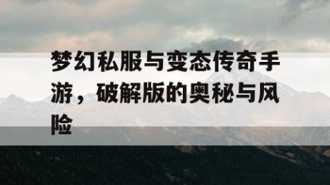 梦幻私服与变态传奇手游，破解版的奥秘与风险