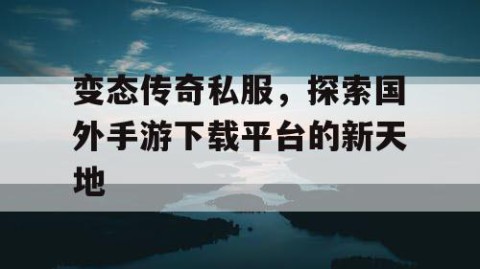 变态传奇私服，探索国外手游下载平台的新天地