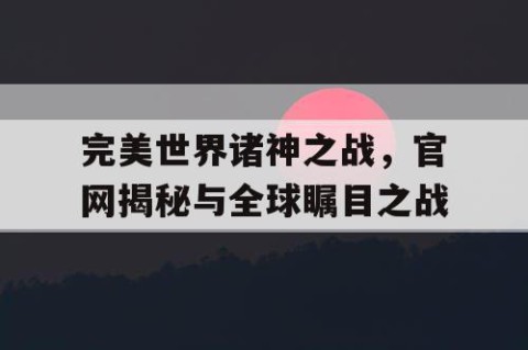 完美世界诸神之战，官网揭秘与全球瞩目之战
